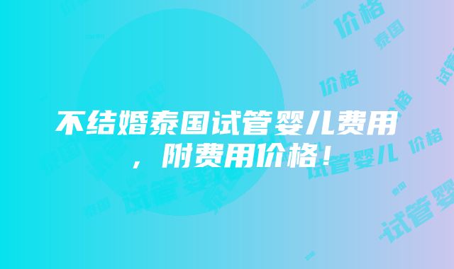 不结婚泰国试管婴儿费用，附费用价格！