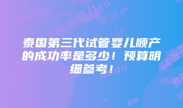 泰国第三代试管婴儿顺产的成功率是多少！预算明细参考！