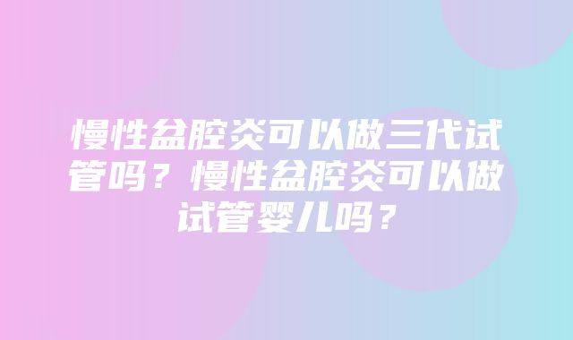 慢性盆腔炎可以做三代试管吗？慢性盆腔炎可以做试管婴儿吗？