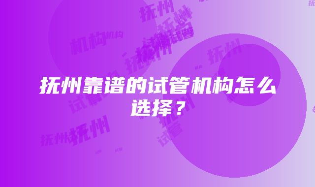 抚州靠谱的试管机构怎么选择？