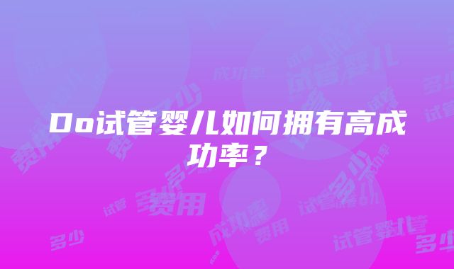 Do试管婴儿如何拥有高成功率？