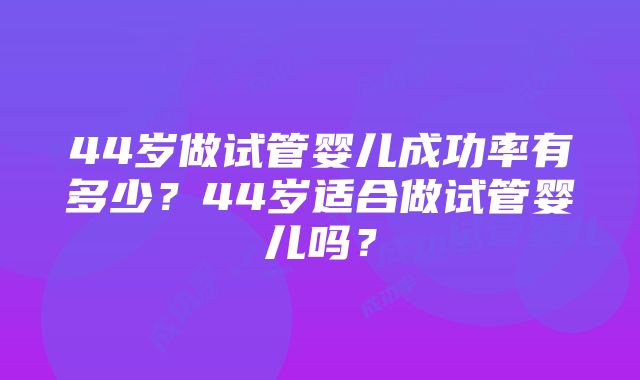 44岁做试管婴儿成功率有多少？44岁适合做试管婴儿吗？