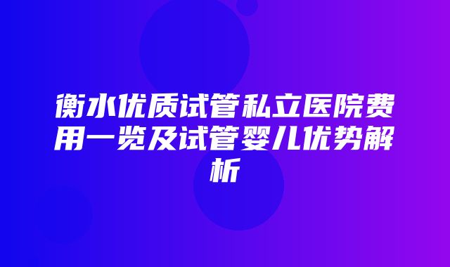 衡水优质试管私立医院费用一览及试管婴儿优势解析