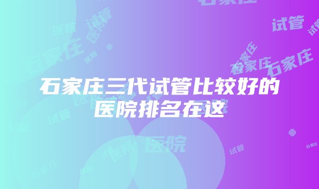 石家庄三代试管比较好的医院排名在这