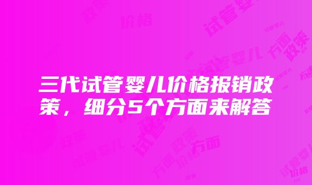 三代试管婴儿价格报销政策，细分5个方面来解答