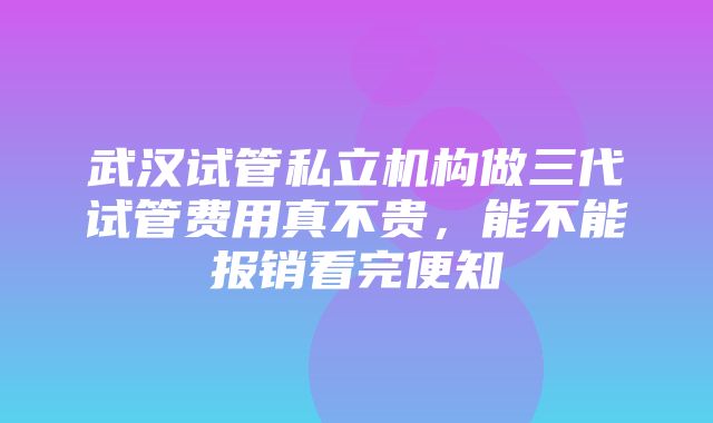 武汉试管私立机构做三代试管费用真不贵，能不能报销看完便知