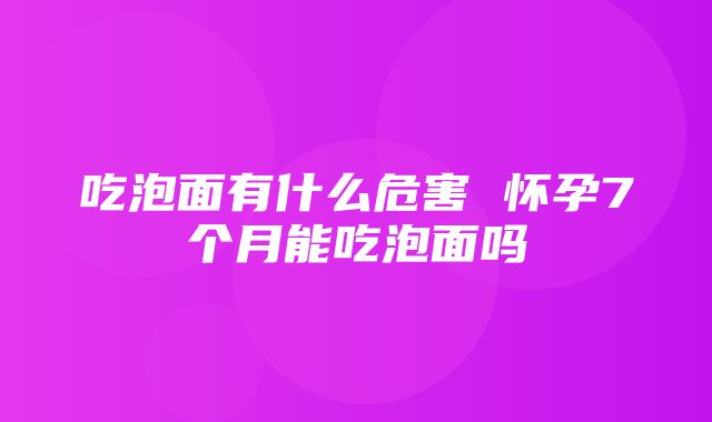 吃泡面有什么危害 怀孕7个月能吃泡面吗