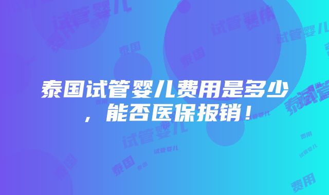 泰国试管婴儿费用是多少，能否医保报销！