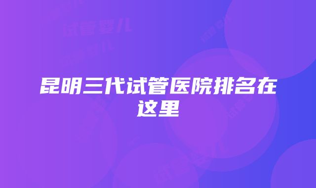 昆明三代试管医院排名在这里