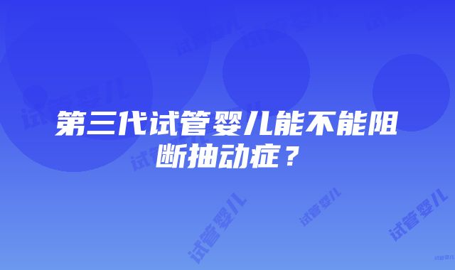 第三代试管婴儿能不能阻断抽动症？