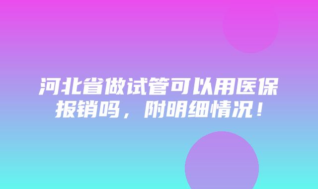 河北省做试管可以用医保报销吗，附明细情况！