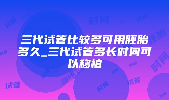 三代试管比较多可用胚胎多久_三代试管多长时间可以移植