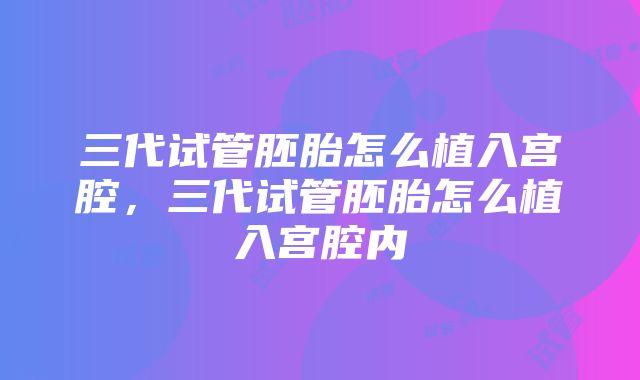 三代试管胚胎怎么植入宫腔，三代试管胚胎怎么植入宫腔内