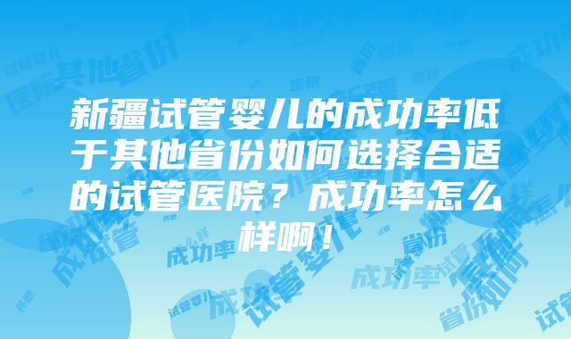 新疆试管婴儿的成功率低于其他省份如何选择合适的试管医院？成功率怎么样啊！