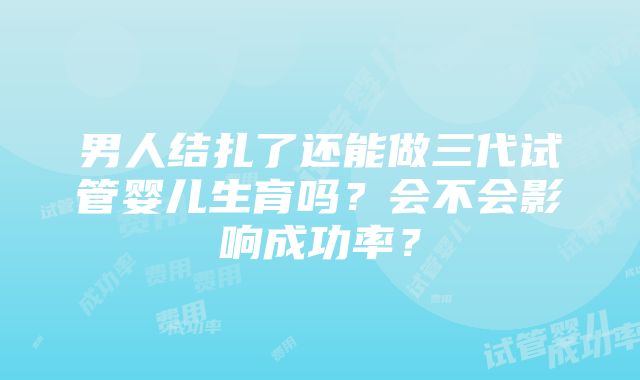 男人结扎了还能做三代试管婴儿生育吗？会不会影响成功率？