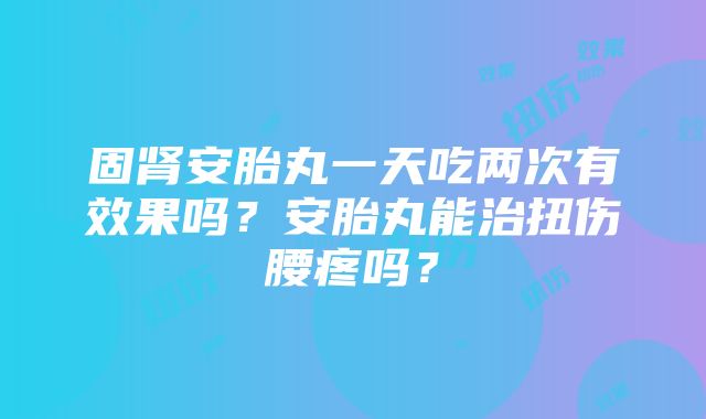 固肾安胎丸一天吃两次有效果吗？安胎丸能治扭伤腰疼吗？