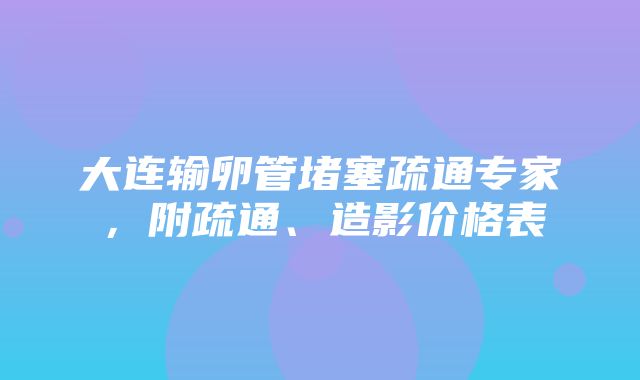 大连输卵管堵塞疏通专家，附疏通、造影价格表