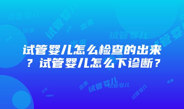 试管婴儿怎么检查的出来？试管婴儿怎么下诊断？