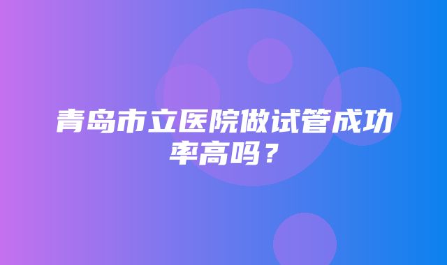 青岛市立医院做试管成功率高吗？