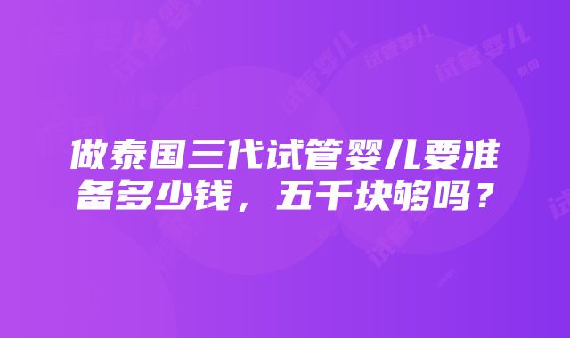 做泰国三代试管婴儿要准备多少钱，五千块够吗？