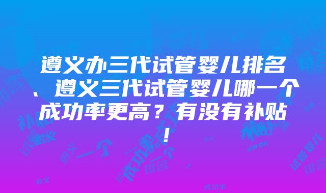 遵义办三代试管婴儿排名、遵义三代试管婴儿哪一个成功率更高？有没有补贴！