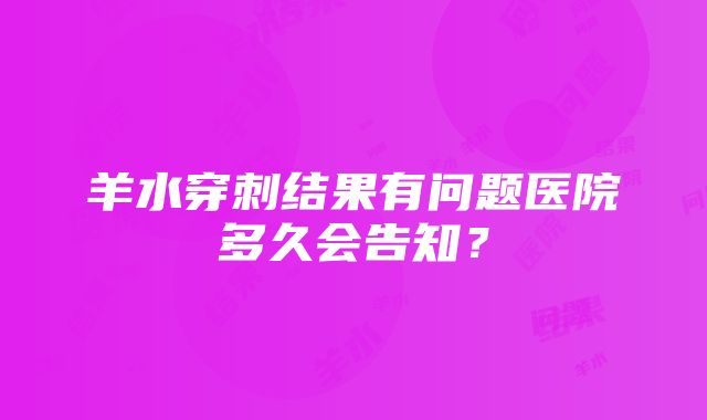 羊水穿刺结果有问题医院多久会告知？