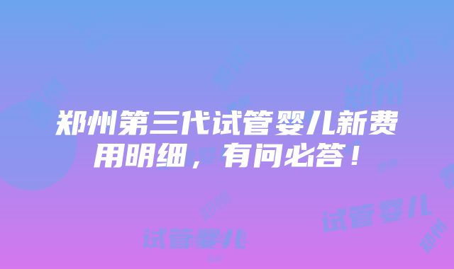 郑州第三代试管婴儿新费用明细，有问必答！