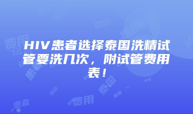 HIV患者选择泰国洗精试管要洗几次，附试管费用表！