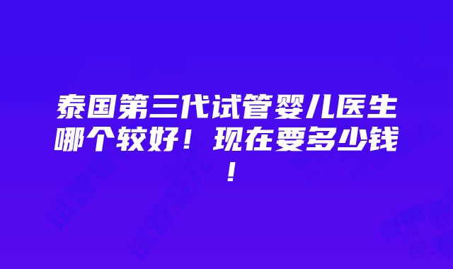 泰国第三代试管婴儿医生哪个较好！现在要多少钱！