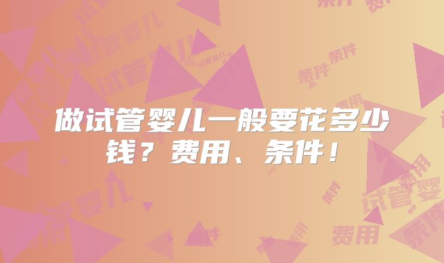 做试管婴儿一般要花多少钱？费用、条件！