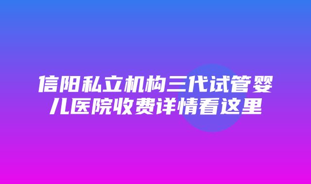 信阳私立机构三代试管婴儿医院收费详情看这里