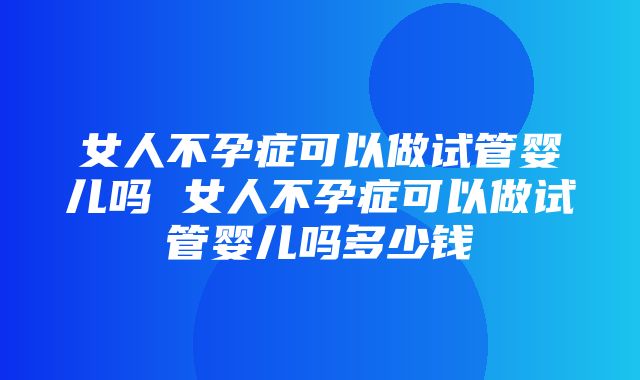 女人不孕症可以做试管婴儿吗 女人不孕症可以做试管婴儿吗多少钱