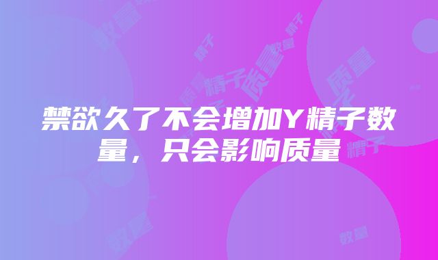 禁欲久了不会增加Y精子数量，只会影响质量