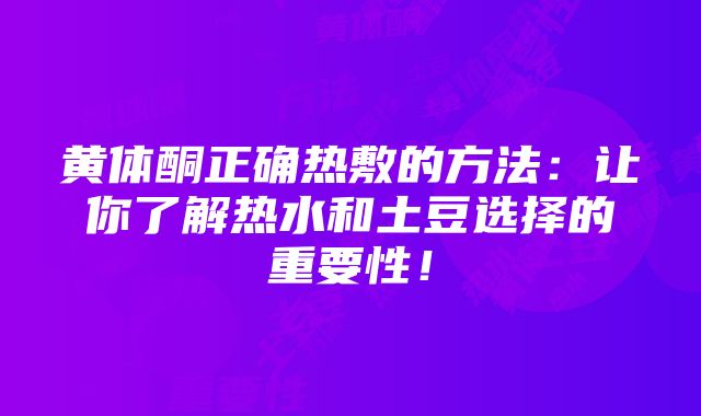 黄体酮正确热敷的方法：让你了解热水和土豆选择的重要性！