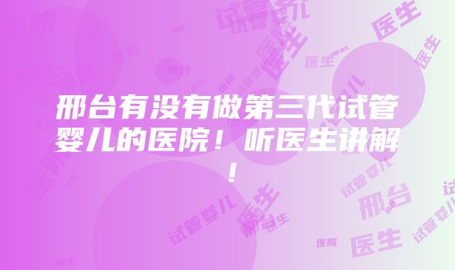 邢台有没有做第三代试管婴儿的医院！听医生讲解！