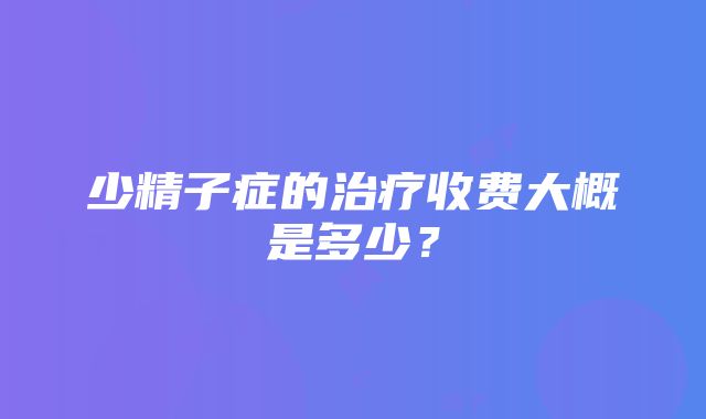 少精子症的治疗收费大概是多少？