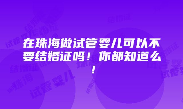 在珠海做试管婴儿可以不要结婚证吗！你都知道么！