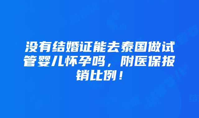 没有结婚证能去泰国做试管婴儿怀孕吗，附医保报销比例！