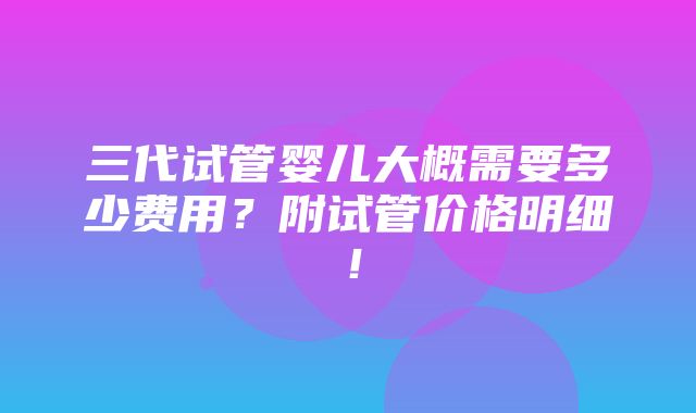 三代试管婴儿大概需要多少费用？附试管价格明细！