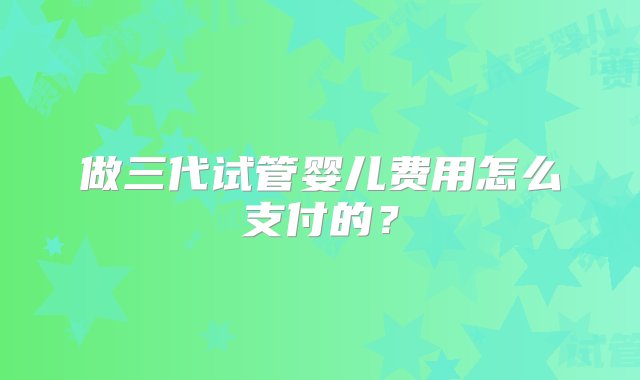 做三代试管婴儿费用怎么支付的？