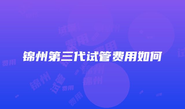 锦州第三代试管费用如何