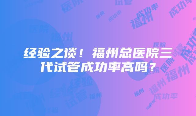 经验之谈！福州总医院三代试管成功率高吗？