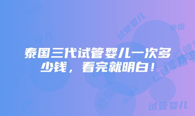 泰国三代试管婴儿一次多少钱，看完就明白！