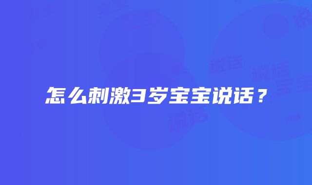 怎么刺激3岁宝宝说话？