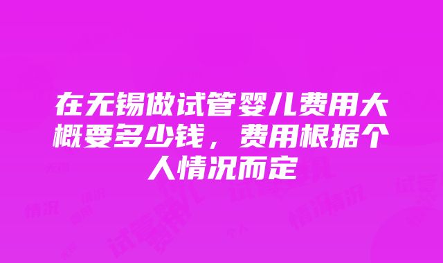 在无锡做试管婴儿费用大概要多少钱，费用根据个人情况而定