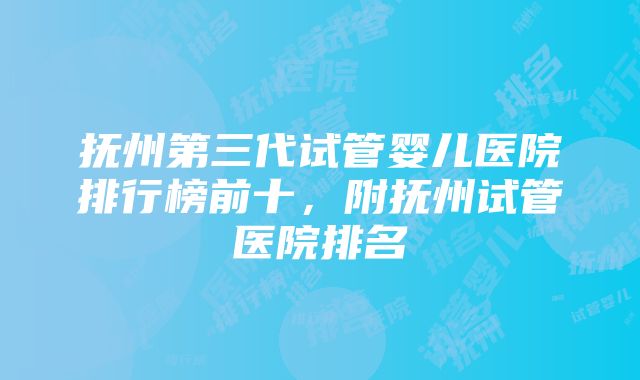 抚州第三代试管婴儿医院排行榜前十，附抚州试管医院排名