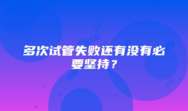 多次试管失败还有没有必要坚持？