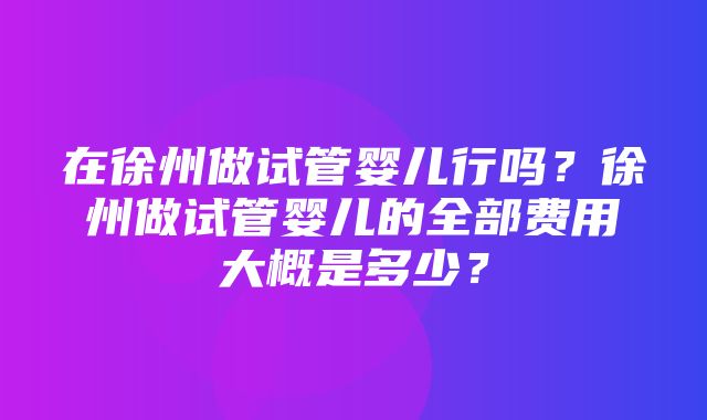 在徐州做试管婴儿行吗？徐州做试管婴儿的全部费用大概是多少？