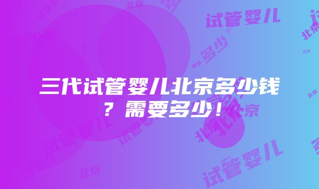 三代试管婴儿北京多少钱？需要多少！