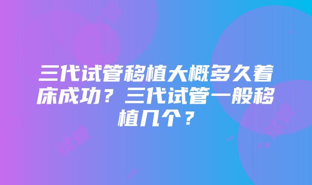 三代试管移植大概多久着床成功？三代试管一般移植几个？